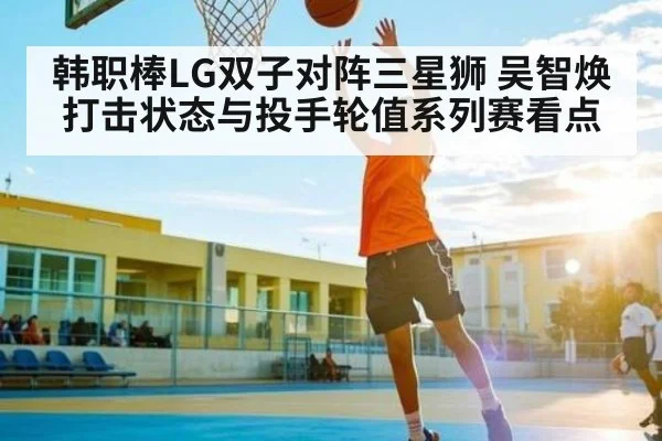 韩职棒LG双子对阵三星狮 吴智焕打击状态与投手轮值系列赛看点