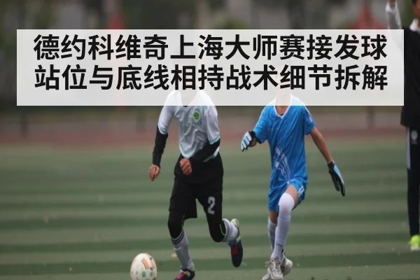 德约科维奇上海大师赛接发球站位与底线相持战术细节拆解
