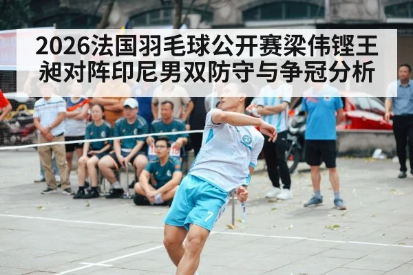 2026法国羽毛球公开赛梁伟铿王昶对阵印尼男双防守与争冠分析